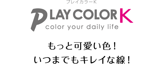 PLAY COLOR K color your daily life もっとキレイな色！もっとキレイな線！