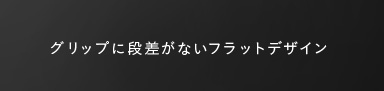グリップに段差がないフラットデザイン