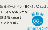 油性ボールペン（BC-ZLA）には、くっきりなめらかな超低粘smartインク搭載。