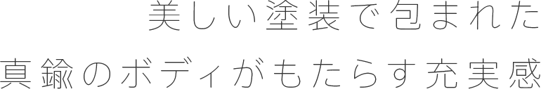 美しい塗装で包まれた 真鍮のボディがもたらす充実感