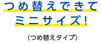 つめ替えできてミニサイズ！（つめ替えタイプ）