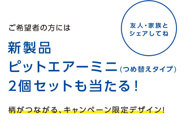 ご希望者の方には新商品ピットエアーミニ（つめ替えタイプ）2個セットも当たる！柄がつながる、キャンペーン限定デザイン！