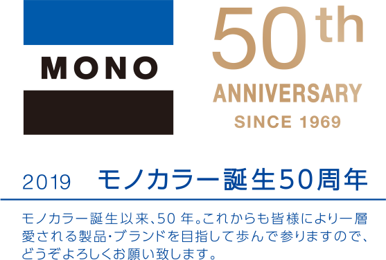 50th ANNIVERSARY SINCE 1969 2019　モノカラー誕生50周年 モノカラー誕生以来、50年。これからも皆様により一層愛される製品・ブランドを目指して歩んで参りますので、どうぞよろしくお願い致します。