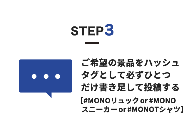 STEP3 ご希望の景品をハッシュタグとして 必ずひとつだけ書き足して投稿する 【#MONOリュックor#MONOスニーカーor#MONOシャツ】