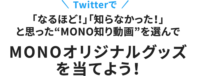 Twitterで 「なるほど！」「知らなかった！」と思った“MONO知り動画”を選んで MONOオリジナルグッズを当てよう！ 