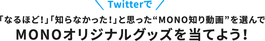 Twitterで 「なるほど！」「知らなかった！」と思った“MONO知り動画”を選んで MONOオリジナルグッズを当てよう！ 