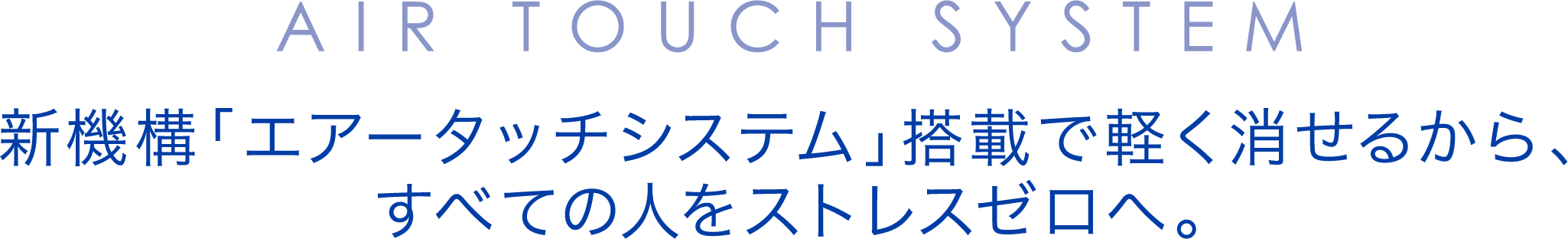 AIR TOUCH SYSTEM 新機構「エアータッチシステム」搭載で軽く消せるから、すべての人をストレスゼロへ。