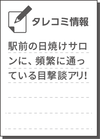 駅前の日焼けサロンに、頻繁に通っている目撃談アリ！