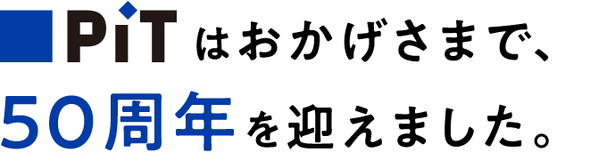 PiTはおかげげさまで、50周年を迎えました。