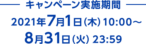 キャンペーン実施期間 2021年7月1日（木）10:00～8月31日（火）23:59