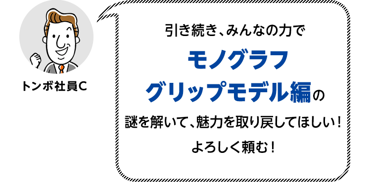 引き続き、みんなの力でモノグラフグリップモデル編の謎を解いて、魅力を取り戻してほしい！よろしく頼む！