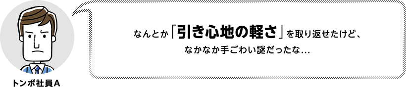 なんとか「引き心地の軽さ」を取り戻せたけど、なかなか手ごわい謎だったな...