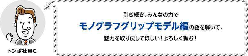 引き続き、みんなの力でモノグラフグリップモデル編の謎を解いて、魅力を取り戻してほしい！よろしく頼む！