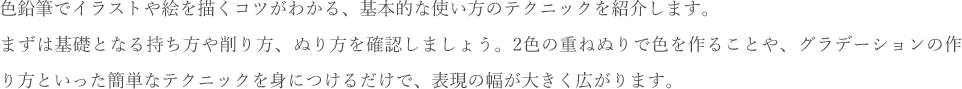 色鉛筆でイラストや絵を描くコツがわかる、基本的な使い方のテクニックを紹介します。まずは基礎となる持ち方や削り方、ぬり方を確認しましょう。2色の重ねぬりで色を作ることや、グラデーションの作り方といった簡単なテクニックを身につけるだけで、表現の幅が大きく広がります。