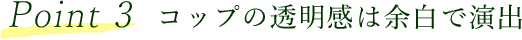 Point 3 コップの透明感は余白で演出