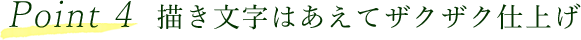 Point 4 描き文字はあえてザクザク仕上げ