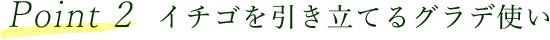 Point 2 イチゴを引き立てるグラデ使い