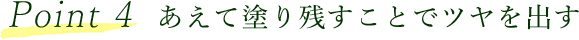 Point 4 あえて塗り残すことでツヤを出す