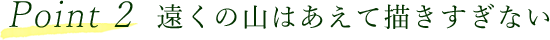 Point 2 遠くの山はあえて描きすぎない