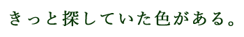 きっと探していた色がある。