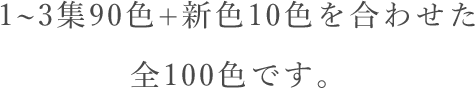 1~3集90色+新色10色を合わせた全100色です。