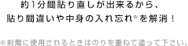 約1分間貼り直しが出来るから、貼り間違いや中身の入れ忘れ※を解消！