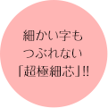 細かい字もつぶれない「超極細芯」！！