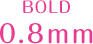 BOLD 0.8mm